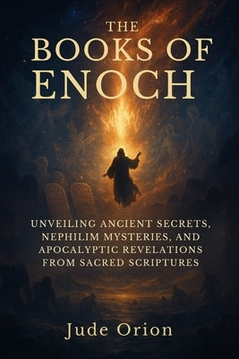 The Books of Enoch: Unveiling Ancient Secrets, Nephilim Mysteries, and Apocalyptic Revelations from Sacred Scriptures by Orion, Jude