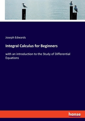 Integral Calculus for Beginners: with an introduction to the Study of Differential Equations by Edwards, Joseph