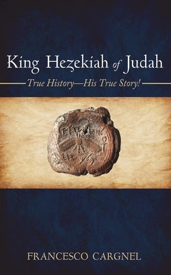 King Hezekiah of Judah: True History-His True Story! by Cargnel, Francesco
