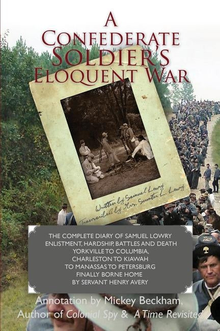 A Confederate Soldier's Eloquent War: The Complete Diary of Samuel Catawba Lowry Enlistment, Hardship, Battles and Death Yorkville to Columbia to Char by Lowry, Sumter L.