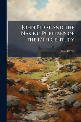 John Eliot and the Nasing Puritans of the 17Th Century by Stevens, J. S.