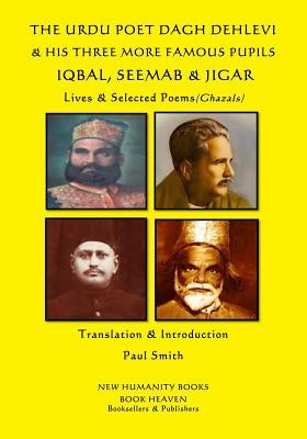 The Urdu Poet Dagh Dehlevi & His Three More Famous Pupils Iqbal, Seemab & Jigar: Lives & Selected Poems (Ghazals) by Smith, Paul