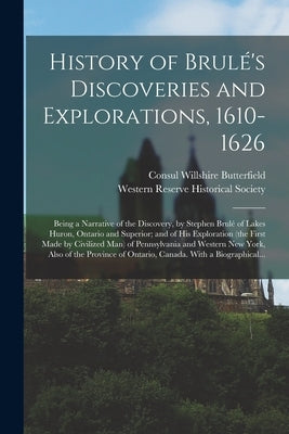 History of Brulé's Discoveries and Explorations, 1610-1626; Being a Narrative of the Discovery, by Stephen Brulé of Lakes Huron, Ontario a by Butterfield, Consul Willshire 1824-1899