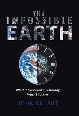 The Impossible Earth: What If Tomorrow'S Yesterday Wasn'T Today? by Knight, John