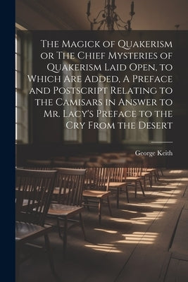 The Magick of Quakerism or The Chief Mysteries of Quakerism Laid Open, to Which Are Added, A Preface and Postscript Relating to the Camisars in Answer by Keith, George