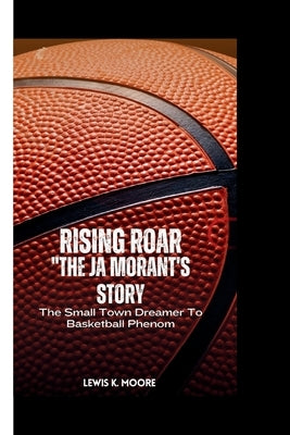 Rising Roar "Ja Morant Story": The Small Town Dreamer To Basketball Phenom by K. Moore, Lewis