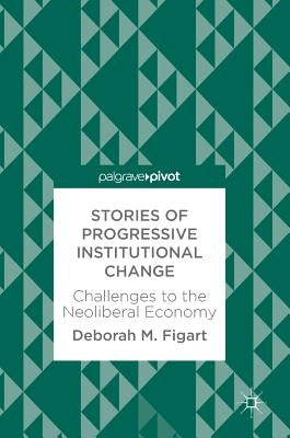 Stories of Progressive Institutional Change: Challenges to the Neoliberal Economy by Figart, Deborah M.