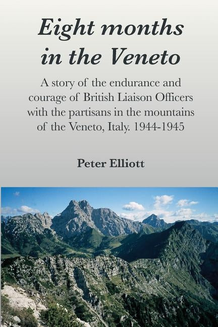 Eight months in the Veneto: A story of the endurance and courage of British Liaison Officers with the partisans in the mountains of the Veneto, It by Elliott, Peter