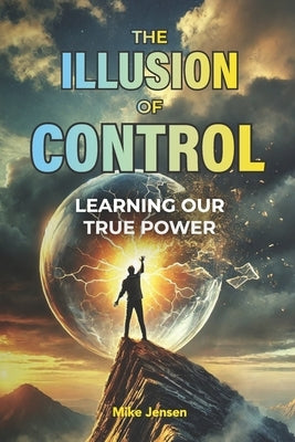 The Illusion of Control: Learning Our True Power by Jensen, Mike