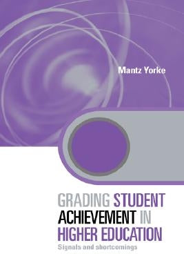 Grading Student Achievement in Higher Education: Signals and Shortcomings by Yorke, Mantz