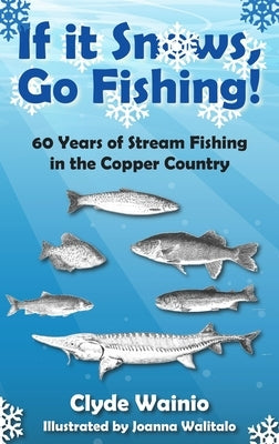 If It Snows, Go Fishing!: 60 Years of Stream Fishing in the Copper Country by Wainio, Clyde