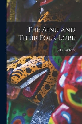 The Ainu and Their Folk-Lore by Batchelor, John