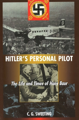 Hitler's Personal Pilot: The Life and Times of Hans Baur by Sweeting, C. G.
