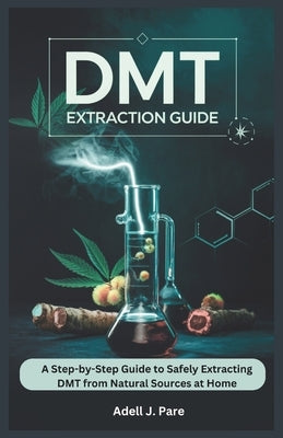 Dmt Extraction Guide: A Step-by-Step Guide to Safely Extracting DMT from Natural Sources at Home by J. Pare, Adell