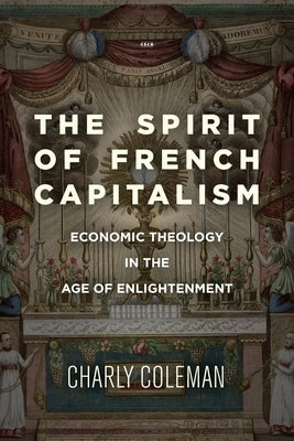The Spirit of French Capitalism: Economic Theology in the Age of Enlightenment by Coleman, Charly
