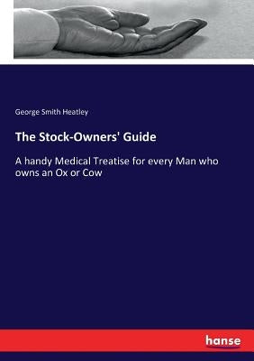 The Stock-Owners' Guide: A handy Medical Treatise for every Man who owns an Ox or Cow by Heatley, George Smith