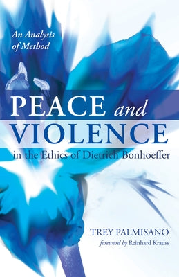 Peace and Violence in the Ethics of Dietrich Bonhoeffer by Palmisano, Trey