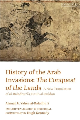 History of the Arab Invasions: The Conquest of the Lands: A New Translation of al-Baladhuri's Futuh al-Buldan by Al-Baladhuri, Ahmad B. Yahya