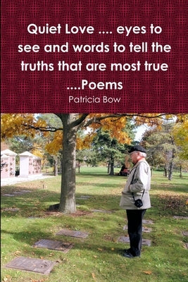 Quiet Love .... eyes to see and words to tell the truths that are most true ....Poems by Bow, Patricia