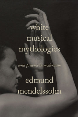 White Musical Mythologies: Sonic Presence in Modernism by Mendelssohn, Edmund