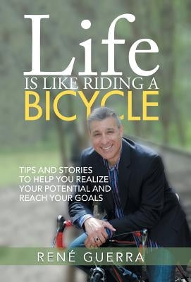 Life is Like Riding a Bicycle: Tips and stories to help you realize your potential and reach your goals by Guerra, René