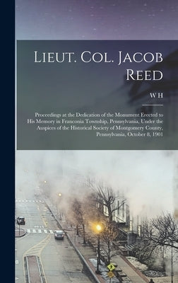 Lieut. Col. Jacob Reed; Proceedings at the Dedication of the Monument Erected to his Memory in Franconia Township, Pennsylvania, Under the Auspices of by Reed, W. H. B. 1856