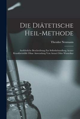 Die Diätetische Heil-Methode [microform]: Ausführliche Beschreibung Zur Selbstbehandlung Acuter Krankheitsfälle Ohne Anwendung Von Arznei Oder Wasserk by Neumann, Theodor Fl 1881