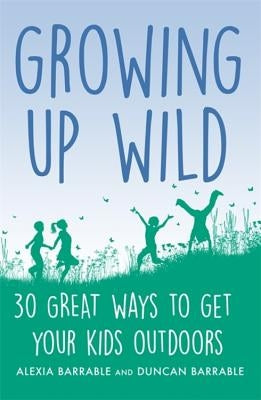 Growing Up Wild: 30 Great Ways to Get Your Kids Outdoors by Barrable, Alexia