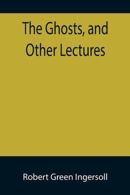 The Ghosts, and Other Lectures by Green Ingersoll, Robert