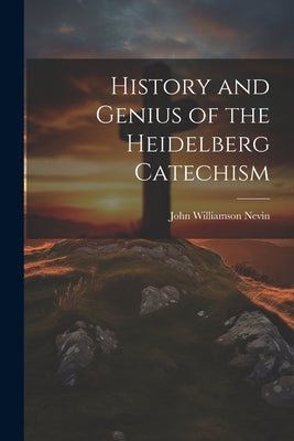 History and Genius of the Heidelberg Catechism by Nevin, John Williamson