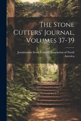 The Stone Cutters' Journal, Volumes 37-39 by Journeymen Stone Cutters' Association