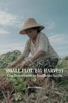 Small Plot, Big Harvest: Crop Diversification for Smallholder Success by Santiago, Edilberto Pison, Jr.