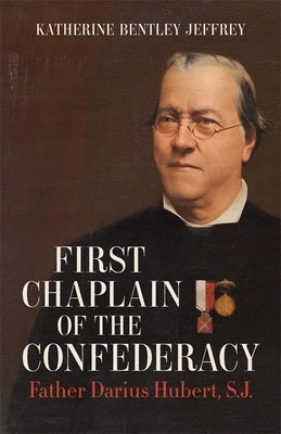 First Chaplain of the Confederacy: Father Darius Hubert, S.J. by Jeffrey, Katherine Bentley
