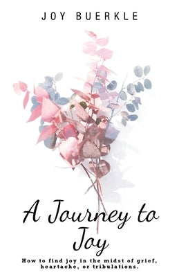 A Journey to Joy: How to Find Joy in the Midst of Grief, Heartache, or Tribulations. by Buerkle, Joy
