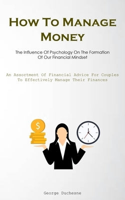 How To Manage Money: The Influence Of Psychology On The Formation Of Our Financial Mindset (An Assortment Of Financial Advice For Couples To Effective by Duchesne, George