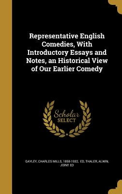 Representative English Comedies, With Introductory Essays and Notes, an Historical View of Our Earlier Comedy by Gayley, Charles Mills 1858-1932