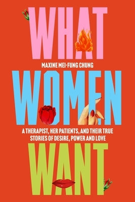 What Women Want: A Therapist, Her Patients, and Their True Stories of Desire, Power, and Love by Mei-Fung Chung, Maxine