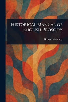 Historical Manual of English Prosody by Saintsbury, George