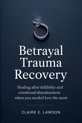 Betrayal Trauma Recovery: Healing After Infidelity and Emotional Abandonment When You Needed Love the Most by Lawson, Claire E.