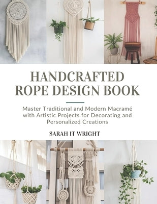 Handcrafted Rope Design Book: Master Traditional and Modern Macramé with Artistic Projects for Decorating and Personalized Creations by Wright, Sarah It
