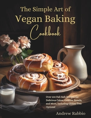 The Simple Art of Vegan Baking Cookbook: Over 100 Fail-Safe Recipes for Delicious Cakes, Cookies, Breads, and More, Including Gluten-Free Options! by Rabbio, Andrew