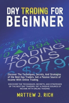 Day Trading For Beginner: Discover The Techniques, Secrets, And Strategies of the Best Day Traders. Get a Passive Source of Income With Online T by Rich, Mattew J.