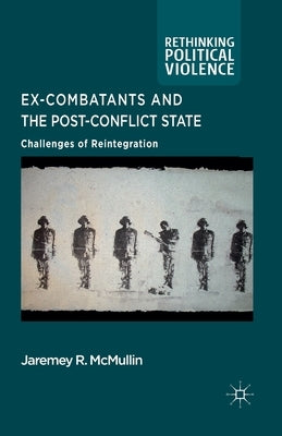 Ex-Combatants and the Post-Conflict State: Challenges of Reintegration by McMullin, J.
