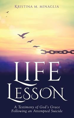 Life Lesson: A Testimony of God's Grace Following an Attempted Suicide by Minaglia, Kristina M.