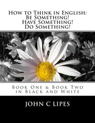 How to Think in English: Be Something! Have Something! Do Something!: Book One and Two in Black and White by Lipes, John C.