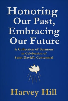 Honoring Our Past, Embracing Our Future: A Collection of Sermons in Celebration of Saint David's Centennial by Hill, Harvey