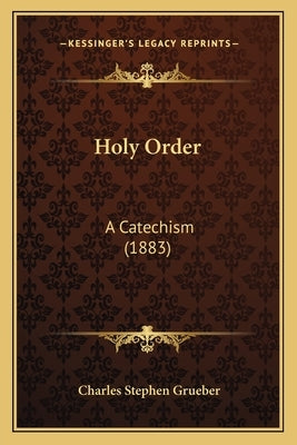 Holy Order: A Catechism (1883) by Grueber, Charles Stephen