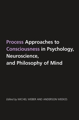 Process Approaches to Consciousness in Psychology, Neuroscience, and Philosophy of Mind by Weber, Michel