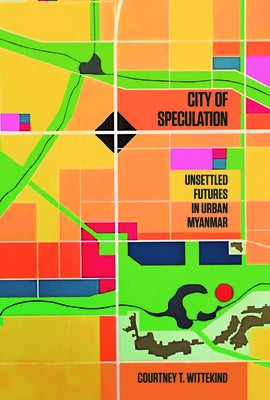 City of Speculation: Unsettled Futures in Urban Myanmar by Wittekind, Courtney T.