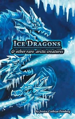 Ice Dragons & Other Rare Arctic Creatures: A Field Guide by Feinberg, Jessica